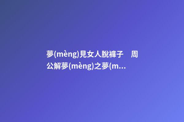 夢(mèng)見女人脫褲子　周公解夢(mèng)之夢(mèng)到女人脫褲子